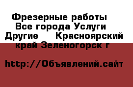 Фрезерные работы  - Все города Услуги » Другие   . Красноярский край,Зеленогорск г.